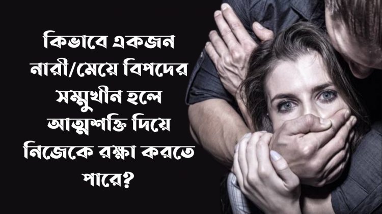 কিভাবে একজন নারী/মেয়ে বিপদের সম্মুখীন হলে আত্মশক্তি দিয়ে নিজেকে রক্ষা করতে পারে বা তাদের আধিপত্যকে দমন করতে পারে ??